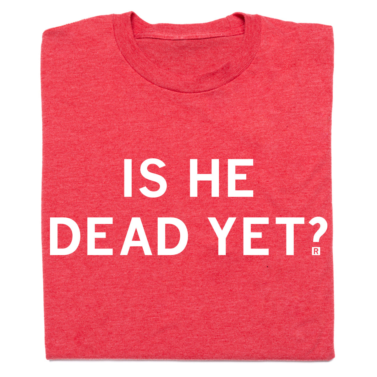 A folded heather red t-shirt with all caps white text that says, "Is he dead yet?"