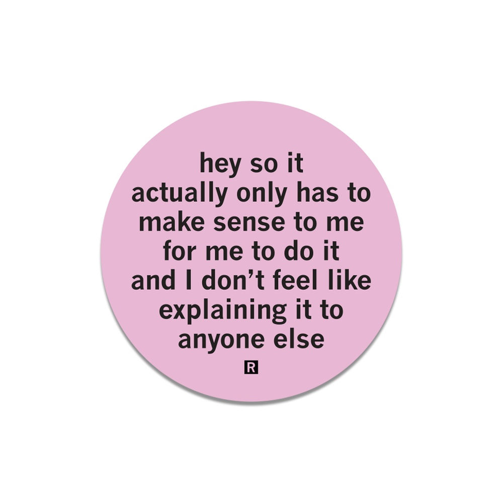 A pink circle sticker with black text that says, "Hey so it actually only has to make sense to me for me to do it and I don't feel like explaining it to anyone else."