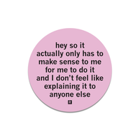 A pink circle sticker with black text that says, "Hey so it actually only has to make sense to me for me to do it and I don't feel like explaining it to anyone else."