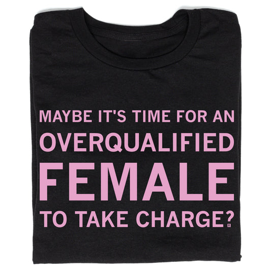 Black sweatshop free t-shirt featuring the pink text, MAYBE ITS TIME FOR AN OVERQUALIFIED FEMALE TO TAKE CHARGE?.