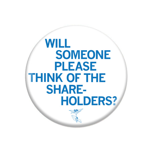 White circular RAYGUN pinback button with blue text that reads, WILL SOMEONE PLEASE THINK OF THE SHAREHOLDERS? and a small blue illustration of a flower at the bottom.