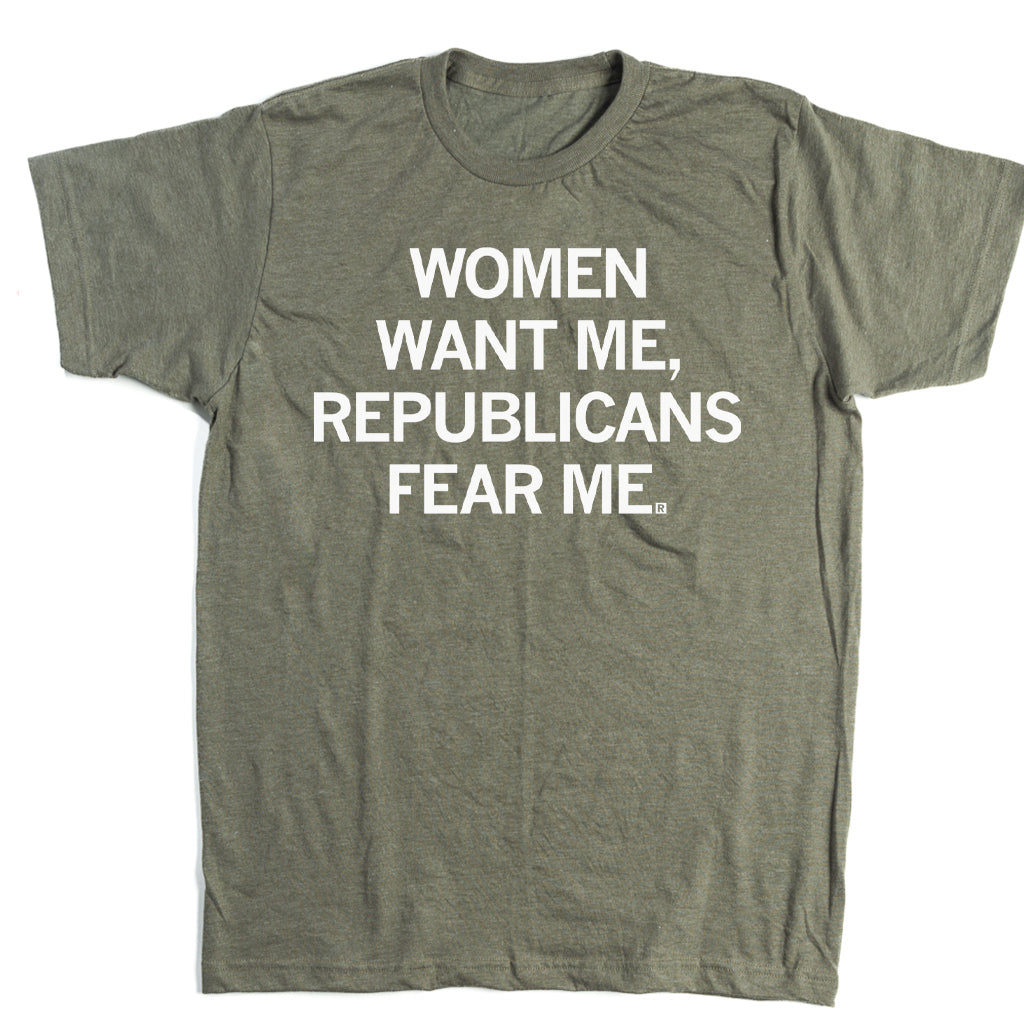 Military green t-shirt with white text that reads, WOMEN WANT ME, REPUBLICANS FEAR ME.