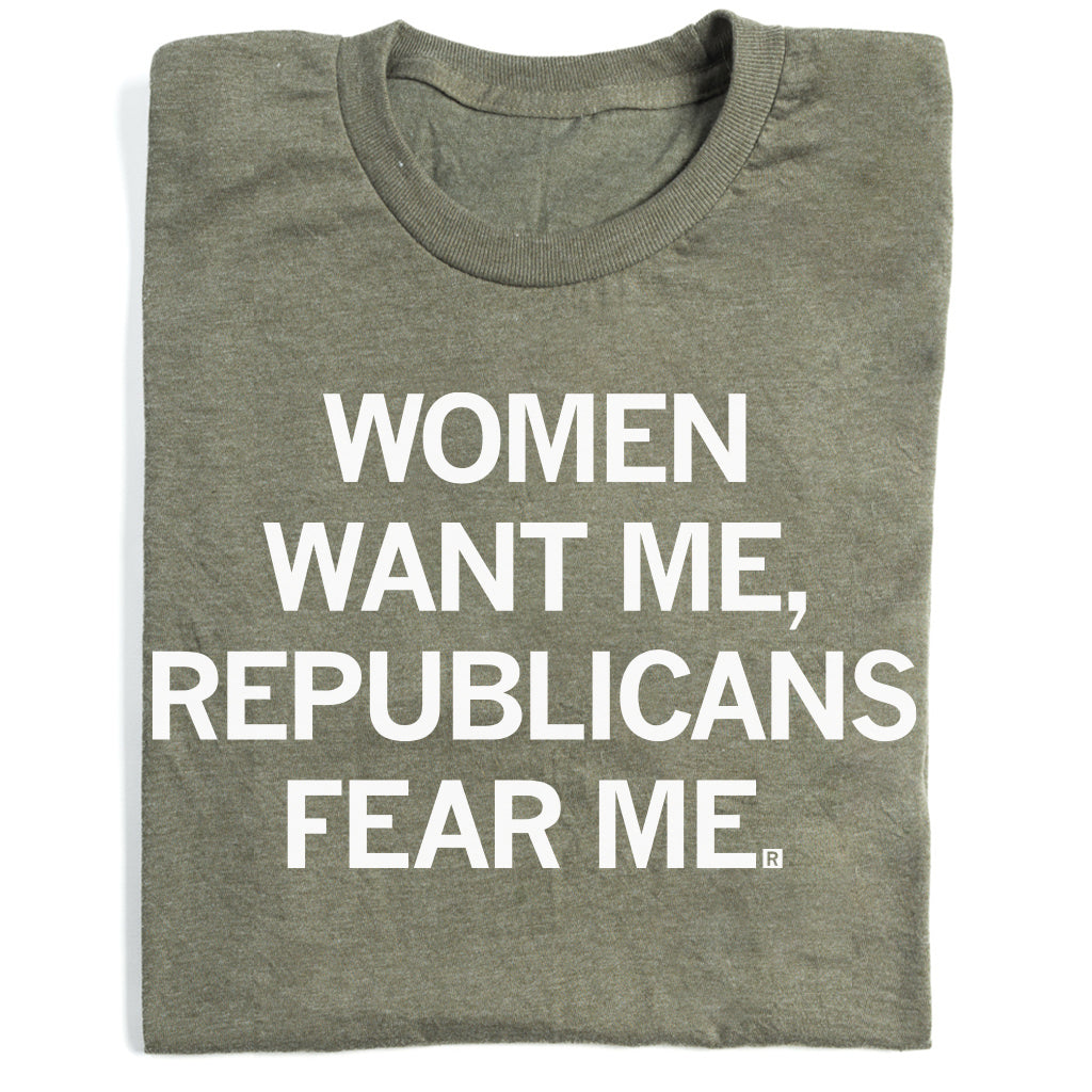 Military green t-shirt with the text WOMEN WANT ME, REPUBLICANS FEAR ME printed in white.