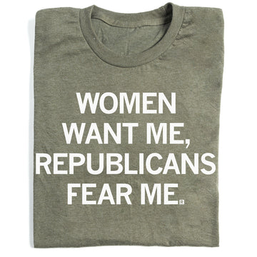 Military green t-shirt with the text WOMEN WANT ME, REPUBLICANS FEAR ME printed in white.