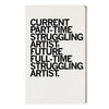 A white, screen-printed notebook with black text that reads, CURRENT PART-TIME STRUGGLING ARTIST, FUTURE FULL-TIME STRUGGLING ARTIST.