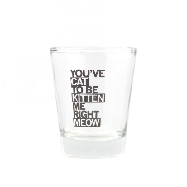 Clear dishwasher safe shot glass printed with the text YOUVE CAT TO BE KITTEN ME RIGHT MEOW.