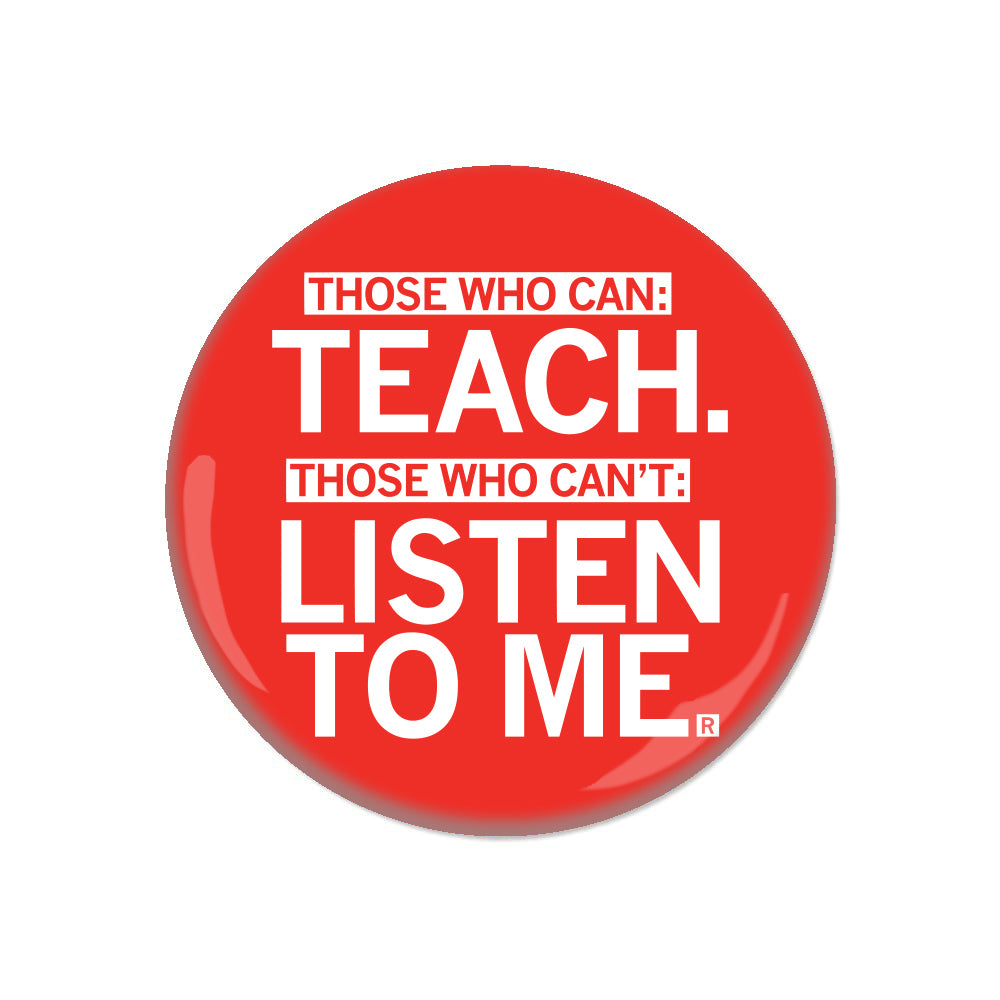Those who can: Teach. Those Who Can't Listen To Me. Teaching Teacher Education Button