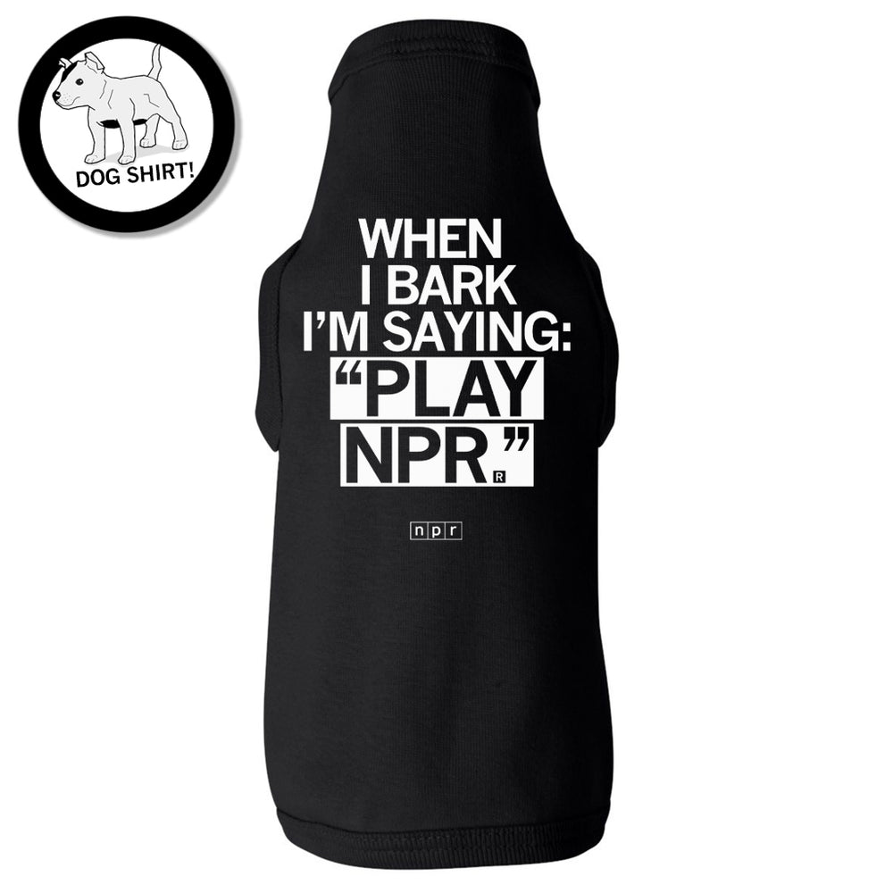 When I bark I'm saying Play NPR dog shirt