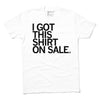 White tee with black text that reads "I GOT THIS SHIRT ON SALE" because the shirt is always cheaper than other RAYGUN shirts.