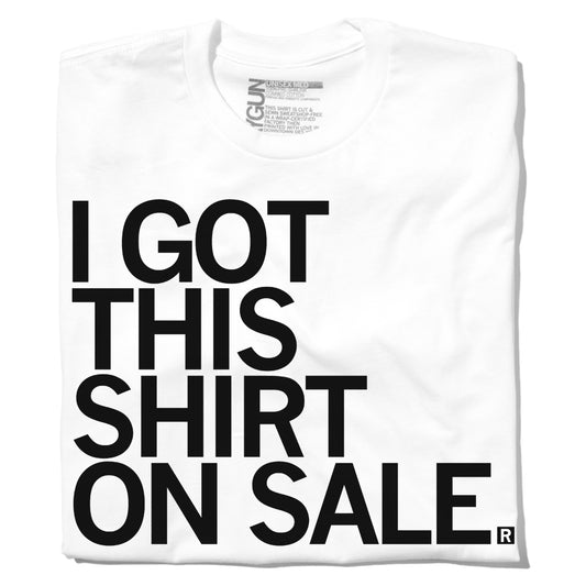 A folded white t-shirt with left aligned black text that says, "I got this shirt on sale" in all caps because the shirt is always sold at a lower price than our other shirts.