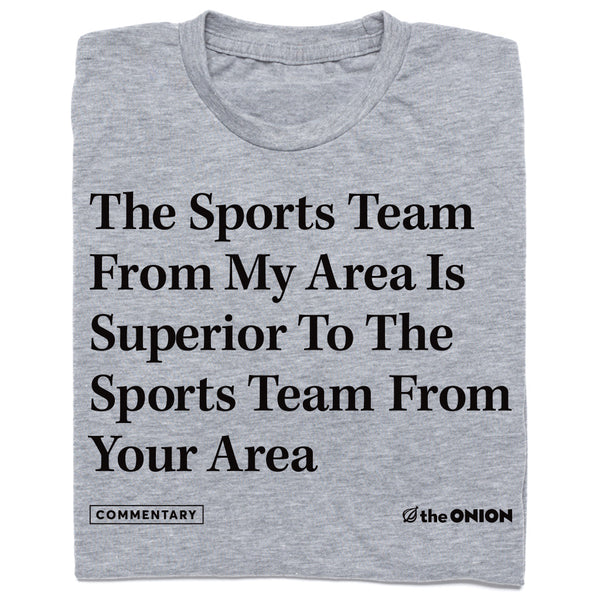 the sports team from my area is superior to the sports team from your area The Onion Shirt