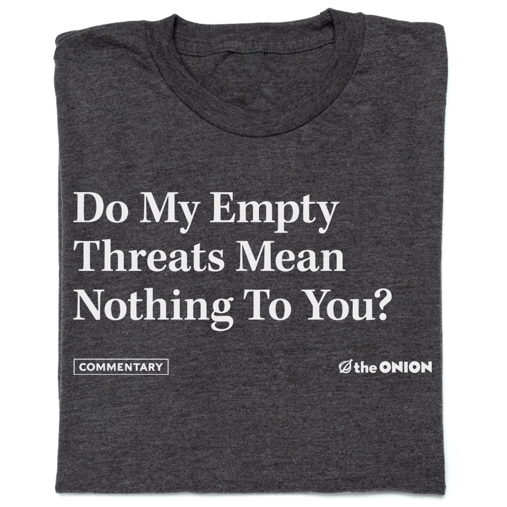 The Onion Do my empty threats mean nothing to you Shirt